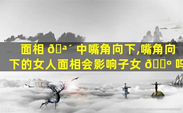 面相 🪴 中嘴角向下,嘴角向下的女人面相会影响子女 🐺 吗